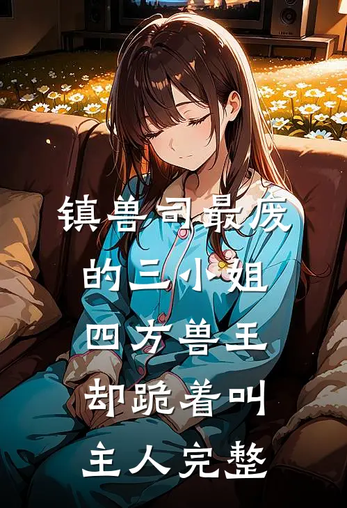 镇兽司最废的三小姐，四方兽王却跪着叫主人完整