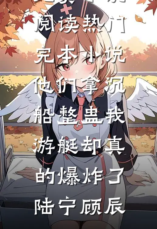 他们拿沉船整蛊我，游艇却真的爆炸了(陆宁顾辰)免费小说阅读_热门完本小说他们拿沉船整蛊我，游艇却真的爆炸了陆宁顾辰