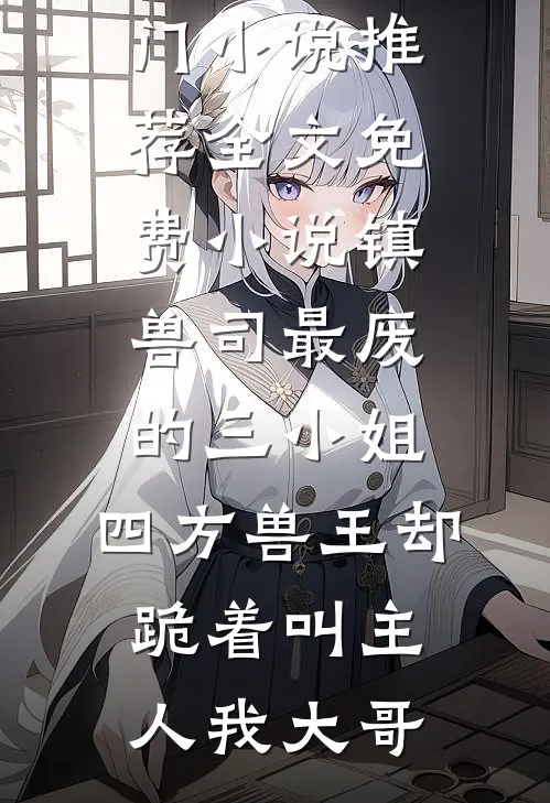 镇兽司最废的三小姐，四方兽王却跪着叫主人(我大哥)热门小说推荐_全文免费小说镇兽司最废的三小姐，四方兽王却跪着叫主人我大哥