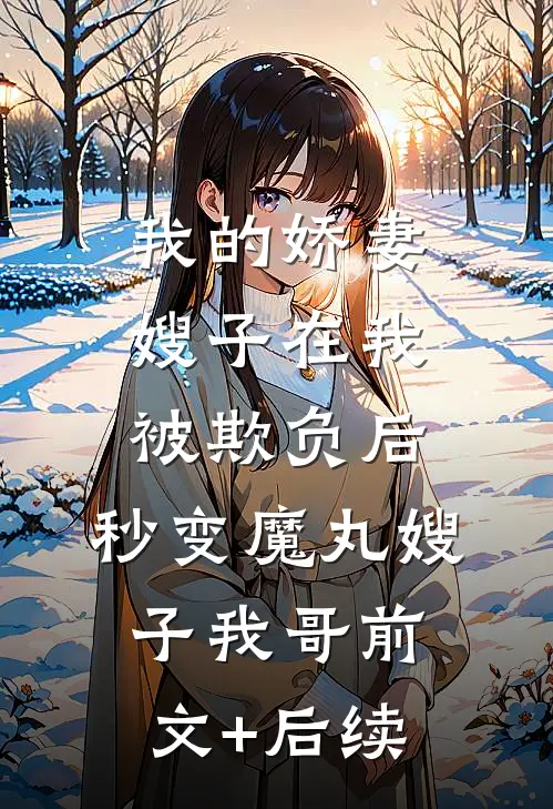 我的娇妻嫂子在我被欺负后，秒变魔丸嫂子我哥前文+后续