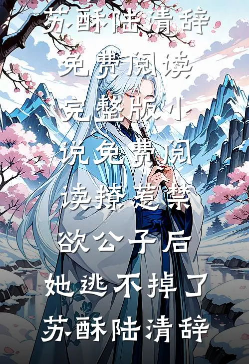 撩惹禁欲公子后，她逃不掉了苏酥陆清辞免费阅读完整版小说_免费阅读撩惹禁欲公子后，她逃不掉了(苏酥陆清辞)