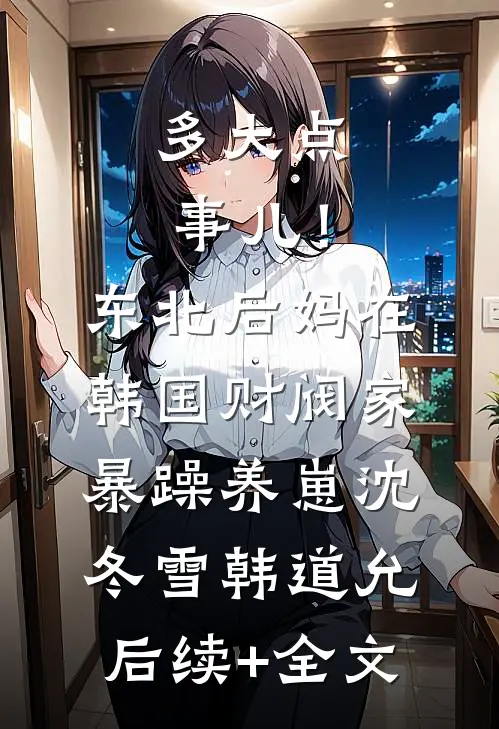 多大点事儿！东北后妈在韩国财阀家暴躁养崽沈冬雪韩道允后续+全文