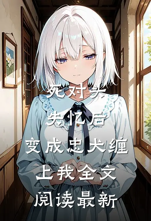 死对头失忆后，变成忠犬缠上我全文阅读最新