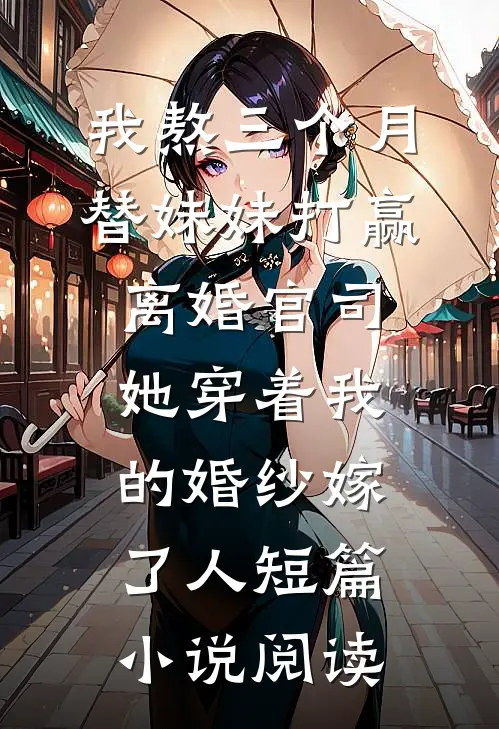 我熬三个月替妹妹打赢离婚官司，她穿着我的婚纱嫁了人短篇小说阅读