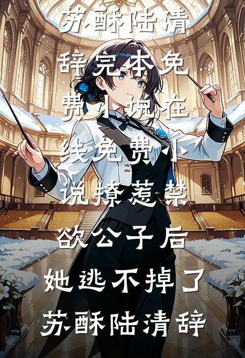 撩惹禁欲公子后，她逃不掉了苏酥陆清辞完本免费小说_在线免费小说撩惹禁欲公子后，她逃不掉了苏酥陆清辞