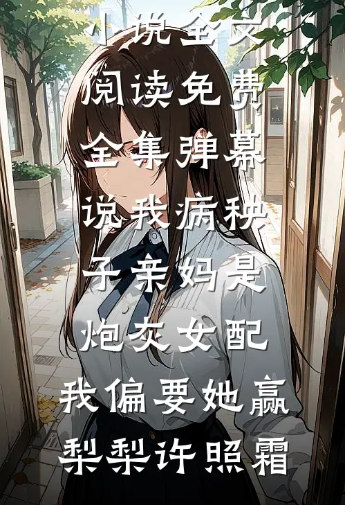 弹幕说我病秧子亲妈是炮灰女配，我偏要她赢梨梨许照霜热门网络小说_全文阅读免费全集弹幕说我病秧子亲妈是炮灰女配，我偏要她赢梨梨许照霜