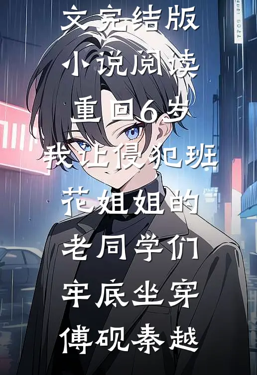 重回6岁，我让侵犯班花姐姐的老同学们牢底坐穿(傅砚秦越)免费阅读全文_完结版小说阅读重回6岁，我让侵犯班花姐姐的老同学们牢底坐穿傅砚秦越