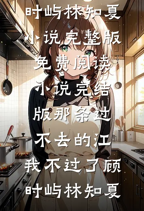 那条过不去的江，我不过了顾时屿林知夏小说完整版免费阅读_小说完结版那条过不去的江，我不过了顾时屿林知夏