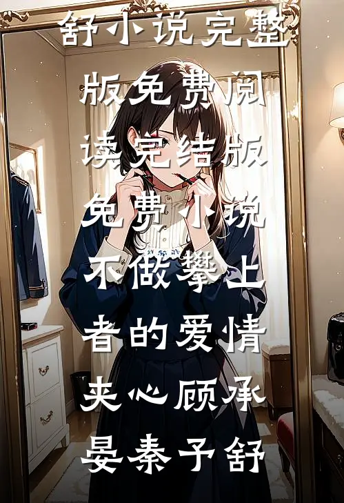不做攀上者的爱情夹心顾承晏秦予舒小说完整版免费阅读_完结版免费小说不做攀上者的爱情夹心(顾承晏秦予舒)