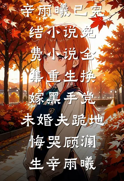 重生换嫁黑手党，未婚夫跪地悔哭(顾澜生辛雨曦)已完结小说_免费小说全集重生换嫁黑手党，未婚夫跪地悔哭顾澜生辛雨曦