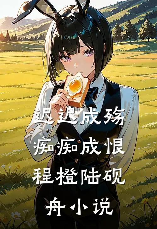 迟迟成殇，痴痴成恨程橙陆砚舟小说