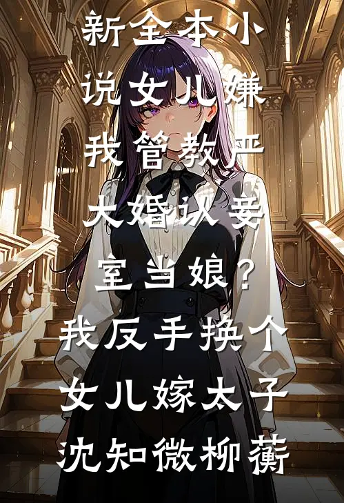女儿嫌我管教严大婚认妾室当娘？我反手换个女儿嫁太子沈知微柳蘅免费完结版小说_最新全本小说女儿嫌我管教严大婚认妾室当娘？我反手换个女儿嫁太子沈知微柳蘅
