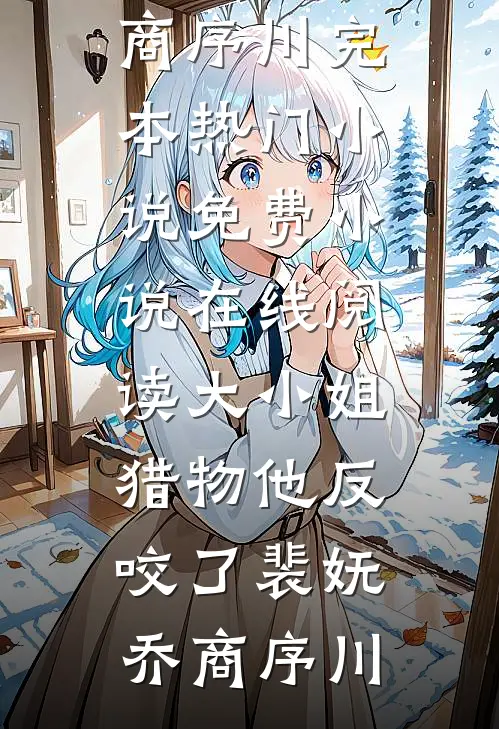 大小姐，猎物他反咬了(裴妩乔商序川)完本热门小说_免费小说在线阅读大小姐，猎物他反咬了裴妩乔商序川