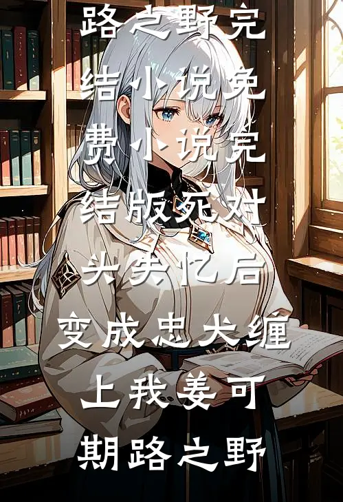死对头失忆后，变成忠犬缠上我(姜可期路之野)完结小说_免费小说完结版死对头失忆后，变成忠犬缠上我姜可期路之野