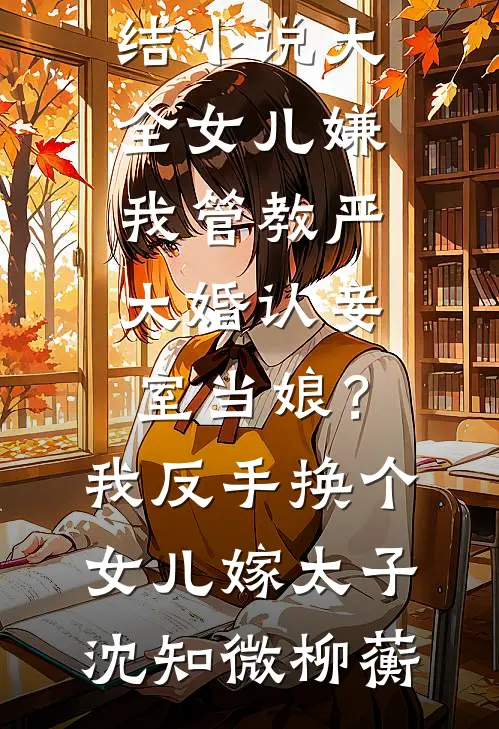 女儿嫌我管教严大婚认妾室当娘？我反手换个女儿嫁太子沈知微柳蘅完结免费小说_完结小说大全女儿嫌我管教严大婚认妾室当娘？我反手换个女儿嫁太子沈知微柳蘅