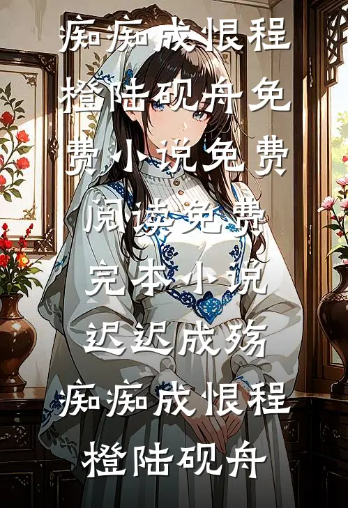 迟迟成殇，痴痴成恨(程橙陆砚舟)免费小说免费阅读_免费完本小说迟迟成殇，痴痴成恨(程橙陆砚舟)