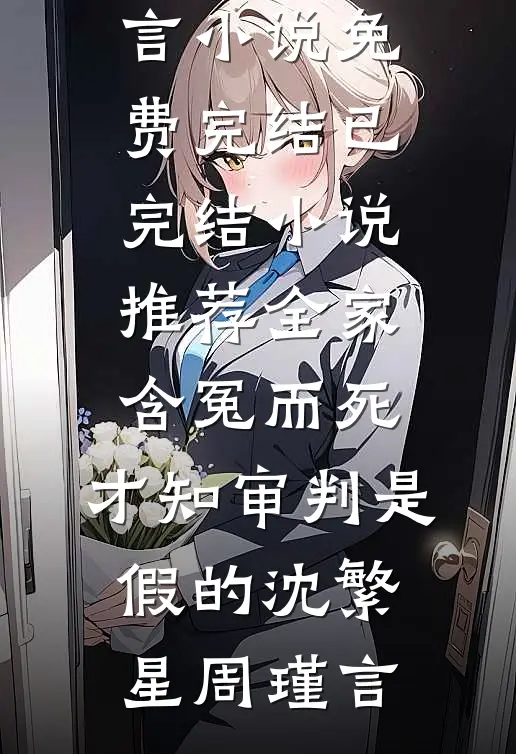全家含冤而死，才知审判是假的(沈繁星周瑾言)小说免费完结_已完结小说推荐全家含冤而死，才知审判是假的沈繁星周瑾言