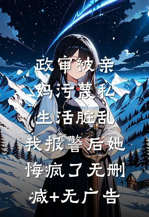 政审被亲妈污蔑私生活脏乱，我报警后她悔疯了无删减+无广告