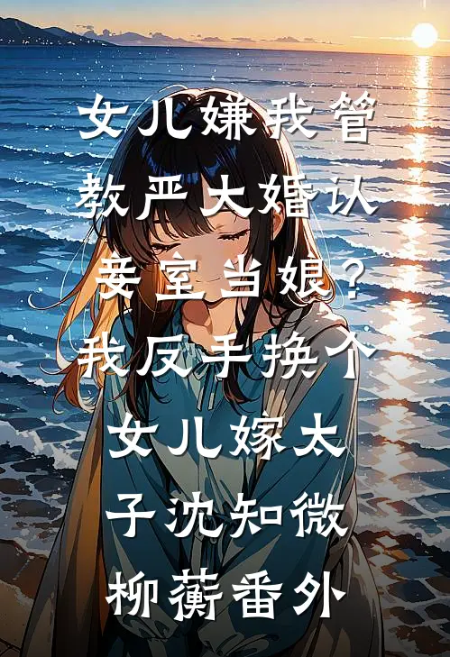 女儿嫌我管教严大婚认妾室当娘？我反手换个女儿嫁太子沈知微柳蘅番外