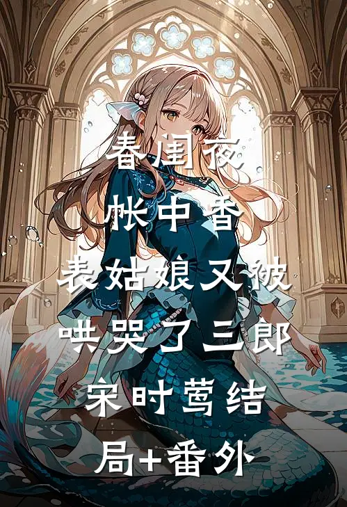 春闺夜帐中香，表姑娘又被哄哭了三郎宋时莺结局+番外