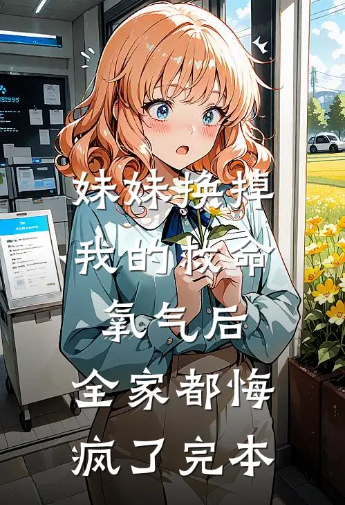 妹妹换掉我的救命氧气后，全家都悔疯了完本
