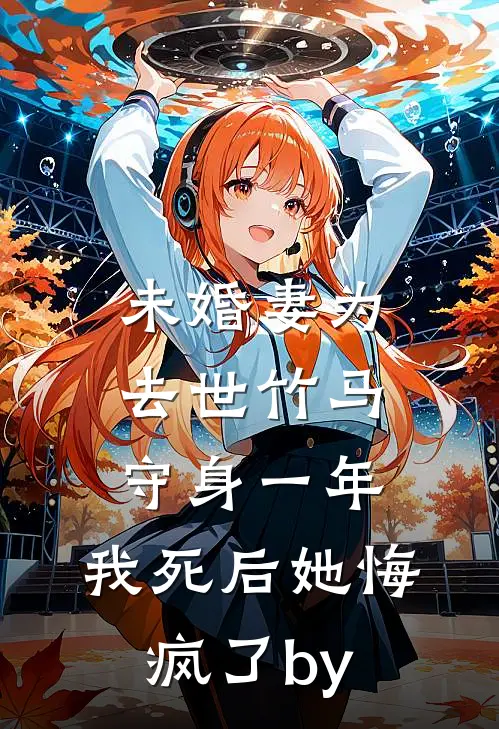 未婚妻为去世竹马守身一年，我死后她悔疯了by