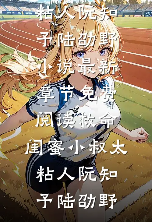 救命，闺蜜小叔太粘人阮知予陆劭野小说最新章节_免费阅读救命，闺蜜小叔太粘人(阮知予陆劭野)
