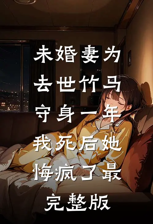 未婚妻为去世竹马守身一年，我死后她悔疯了最完整版