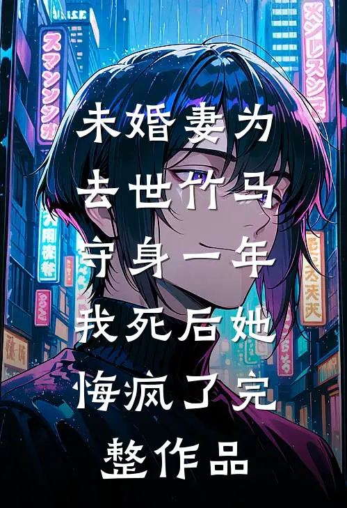 未婚妻为去世竹马守身一年，我死后她悔疯了完整作品