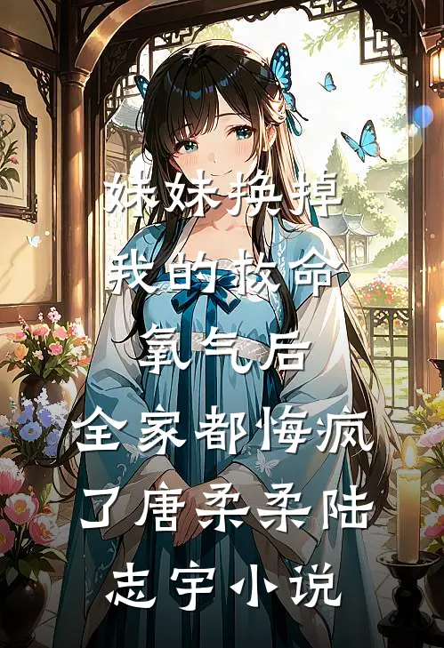 妹妹换掉我的救命氧气后，全家都悔疯了唐柔柔陆志宇小说