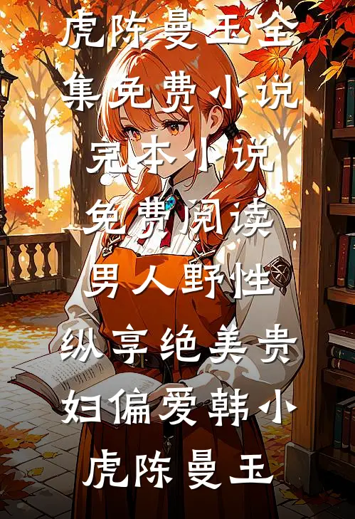 男人野性：纵享绝美贵妇偏爱(韩小虎陈曼玉)全集免费小说_完本小说免费阅读男人野性：纵享绝美贵妇偏爱(韩小虎陈曼玉)