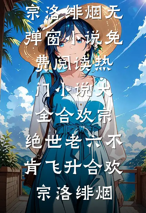 合欢宗：绝世老六不肯飞升(合欢宗洛绯烟)无弹窗小说免费阅读_热门小说大全合欢宗：绝世老六不肯飞升(合欢宗洛绯烟)