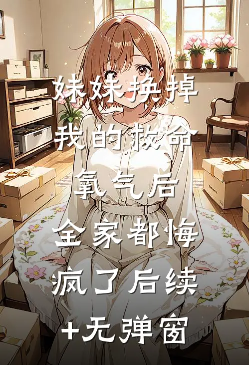 妹妹换掉我的救命氧气后，全家都悔疯了后续+无弹窗