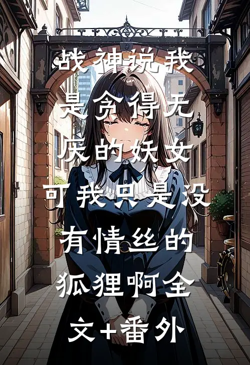 战神说我是贪得无厌的妖女，可我只是没有情丝的狐狸啊全文+番外