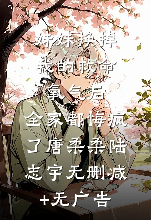 妹妹换掉我的救命氧气后，全家都悔疯了唐柔柔陆志宇无删减+无广告