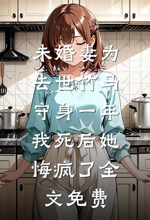 未婚妻为去世竹马守身一年，我死后她悔疯了全文免费