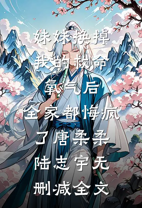 妹妹换掉我的救命氧气后，全家都悔疯了唐柔柔陆志宇无删减全文