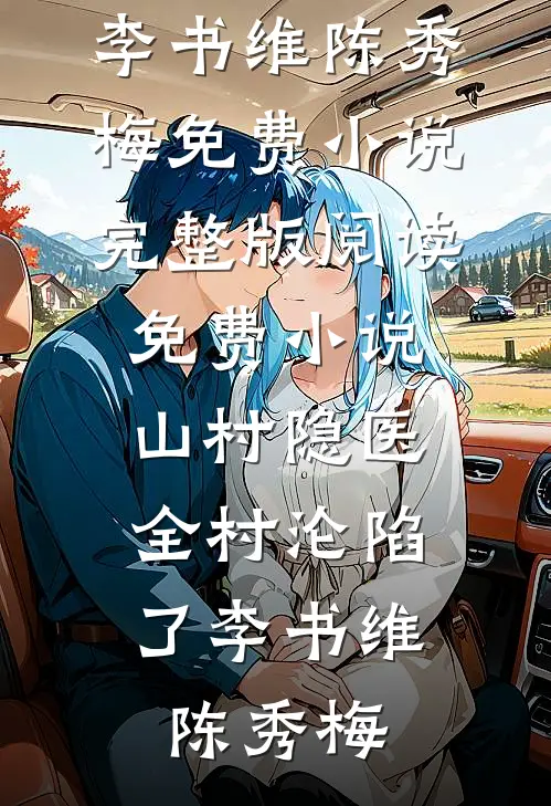 山村隐医，全村沦陷了(李书维陈秀梅)免费小说完整版_阅读免费小说山村隐医，全村沦陷了(李书维陈秀梅)