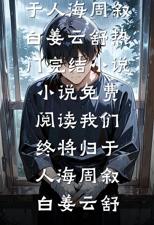我们终将归于人海(周叙白姜云舒)热门完结小说_小说免费阅读我们终将归于人海(周叙白姜云舒)