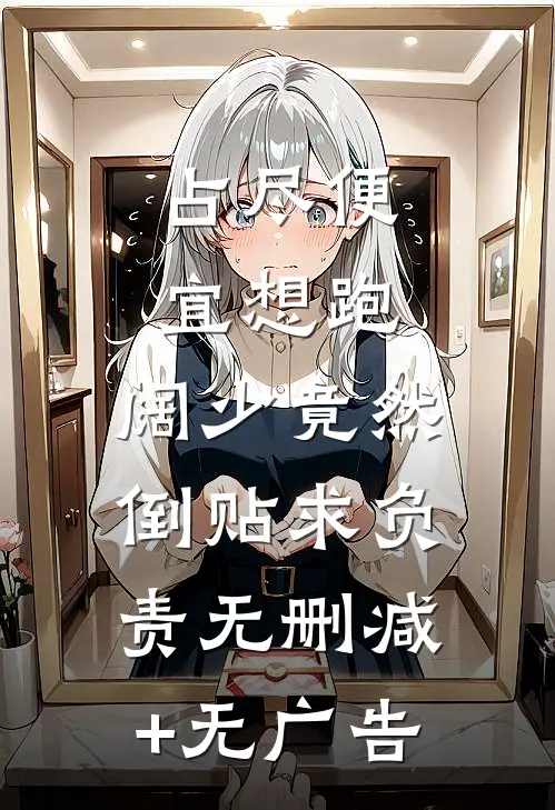 占尽便宜想跑，阔少竟然倒贴求负责无删减+无广告
