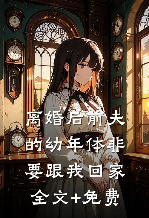 离婚后前夫的幼年体非要跟我回家全文+免费