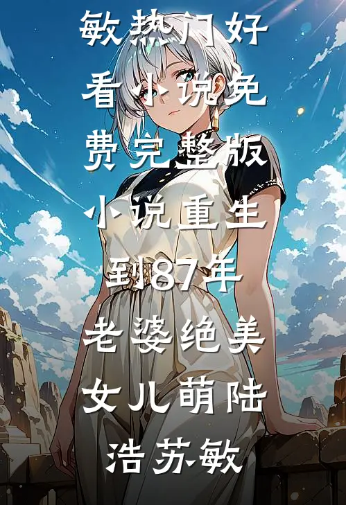 重生到87年，老婆绝美女儿萌陆浩苏敏热门好看小说_免费完整版小说重生到87年，老婆绝美女儿萌(陆浩苏敏)