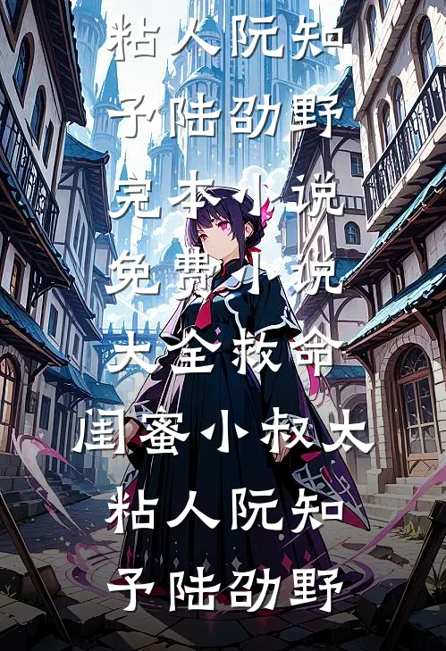救命，闺蜜小叔太粘人(阮知予陆劭野)完本小说_免费小说大全救命，闺蜜小叔太粘人阮知予陆劭野