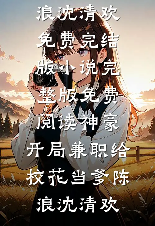 神豪：开局兼职给校花当爹(陈浪沈清欢)免费完结版小说_完整版免费阅读神豪：开局兼职给校花当爹(陈浪沈清欢)