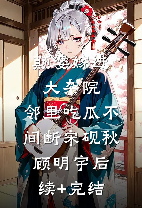颠婆嫁进大杂院，邻里吃瓜不间断宋砚秋顾明宇后续+完结