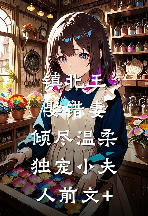 镇北王娶错妻，倾尽温柔独宠小夫人前文+