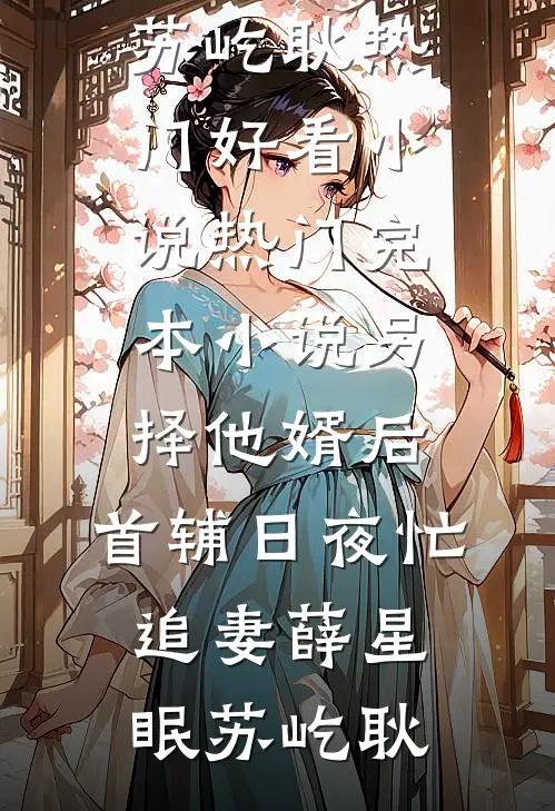 另择他婿后，首辅日夜忙追妻(薛星眠苏屹耿)热门好看小说_热门完本小说另择他婿后，首辅日夜忙追妻薛星眠苏屹耿