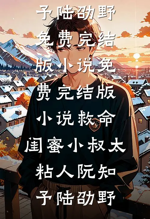救命，闺蜜小叔太粘人(阮知予陆劭野)免费完结版小说_免费完结版小说救命，闺蜜小叔太粘人阮知予陆劭野