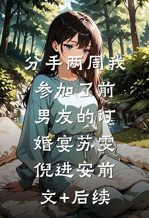 分手两周我参加了前男友的订婚宴苏雯倪进安前文+后续