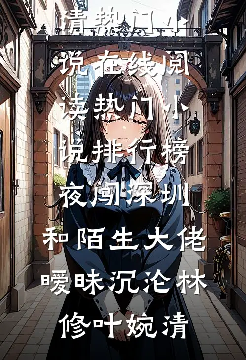 夜闯深圳，和陌生大佬暧昧沉沦(林修叶婉清)热门小说在线阅读_热门小说排行榜夜闯深圳，和陌生大佬暧昧沉沦(林修叶婉清)
